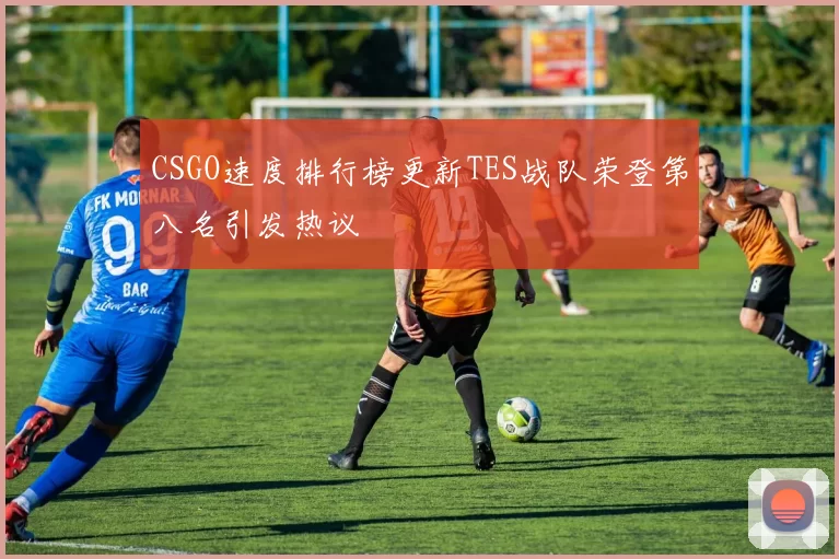 CSGO速度排行榜更新TES战队荣登第八名引发热议