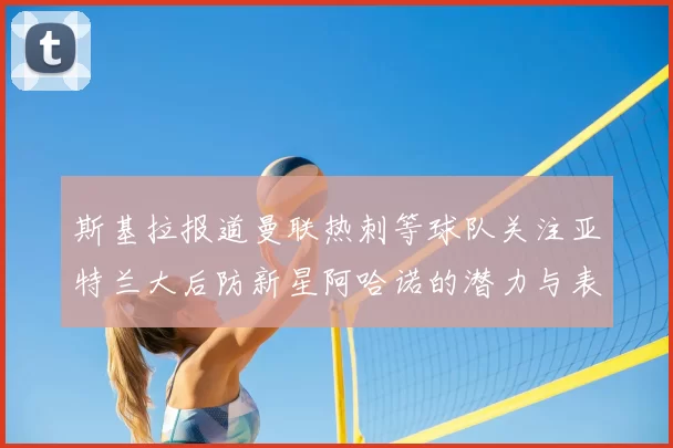 斯基拉报道曼联热刺等球队关注亚特兰大后防新星阿哈诺的潜力与表现