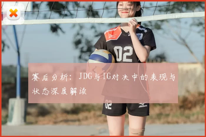 赛后分析：JDG与IG对决中的表现与状态深度解读