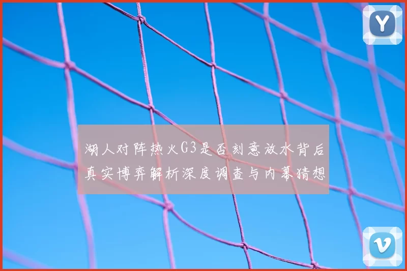 湖人对阵热火G3是否刻意放水背后真实博弈解析深度调查与内幕猜想