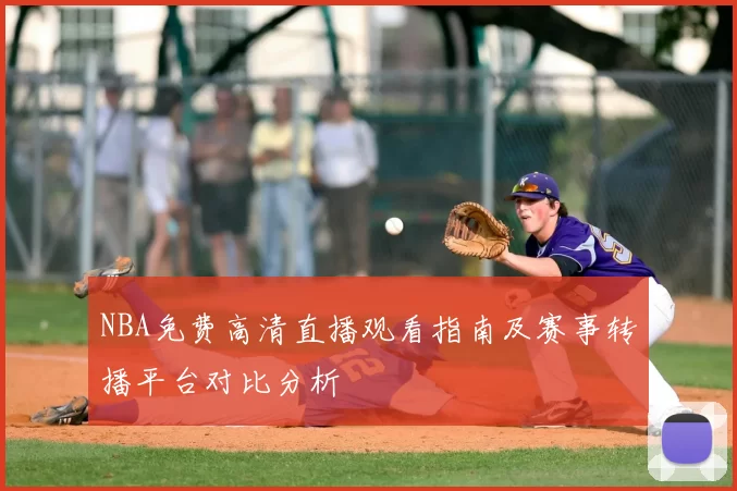 NBA免费高清直播观看指南及赛事转播平台对比分析