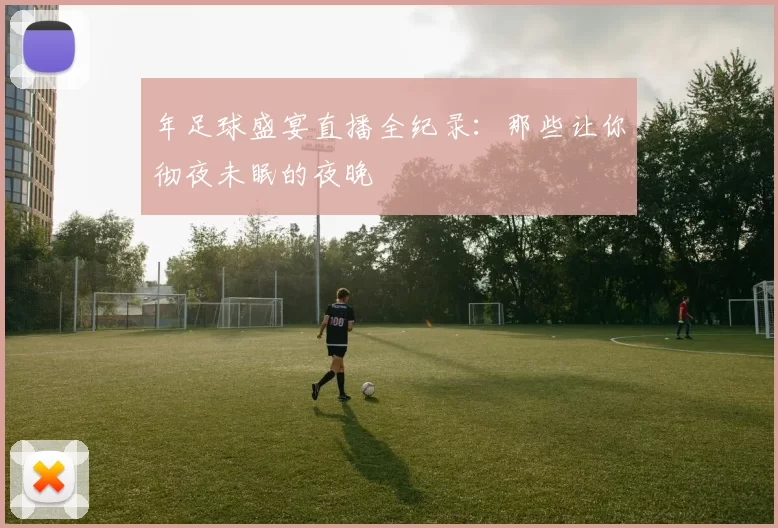 年足球盛宴直播全纪录:那些让你彻夜未眠的夜晚