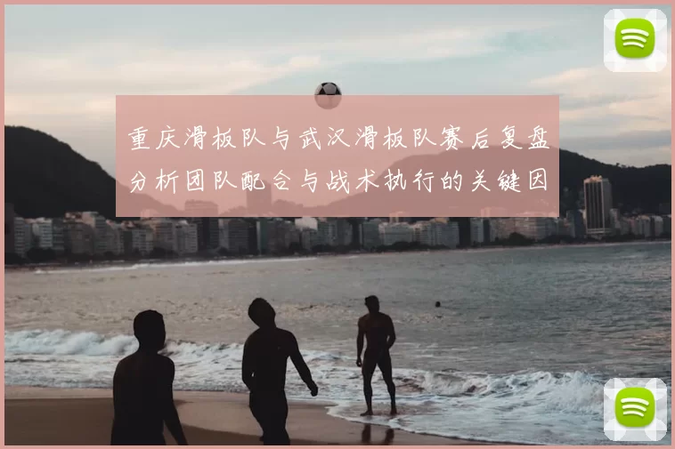 重庆滑板队与武汉滑板队赛后复盘分析团队配合与战术执行的关键因素