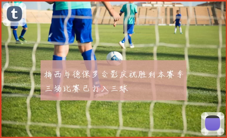 梅西与德保罗合影庆祝胜利本赛季三场比赛已打入三球