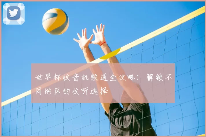 世界杯收音机频道全攻略：解锁不同地区的收听选择