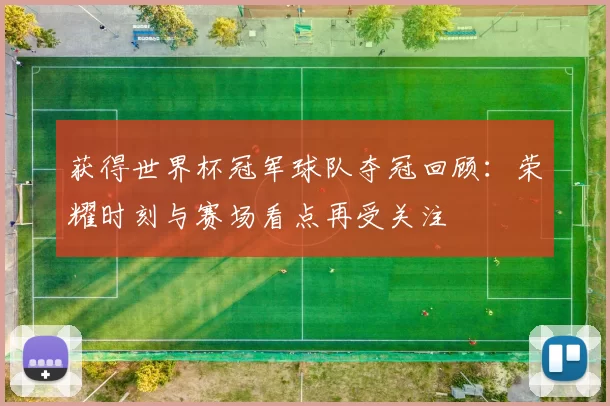 获得世界杯冠军球队夺冠回顾：荣耀时刻与赛场看点再受关注