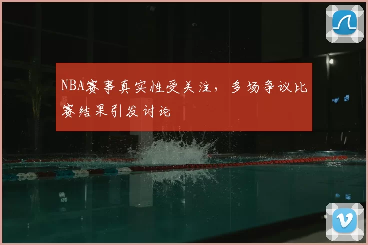 NBA赛事真实性受关注，多场争议比赛结果引发讨论