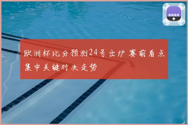 欧洲杯比分预测24号出炉 赛前看点集中关键对决走势