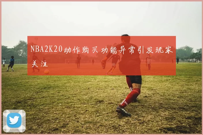 NBA2K20动作购买功能异常引发玩家关注