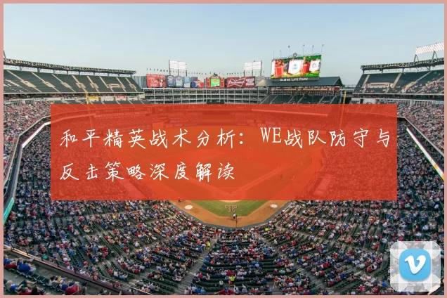 和平精英战术分析:WE战队防守与反击策略深度解读