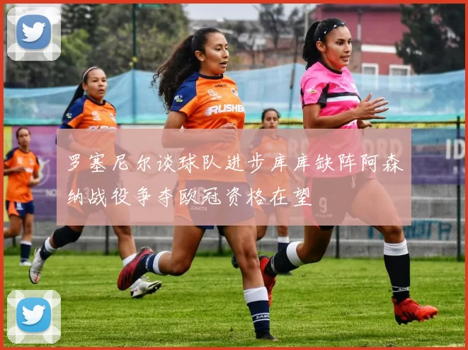 罗塞尼尔谈球队进步库库缺阵阿森纳战役争夺欧冠资格在望