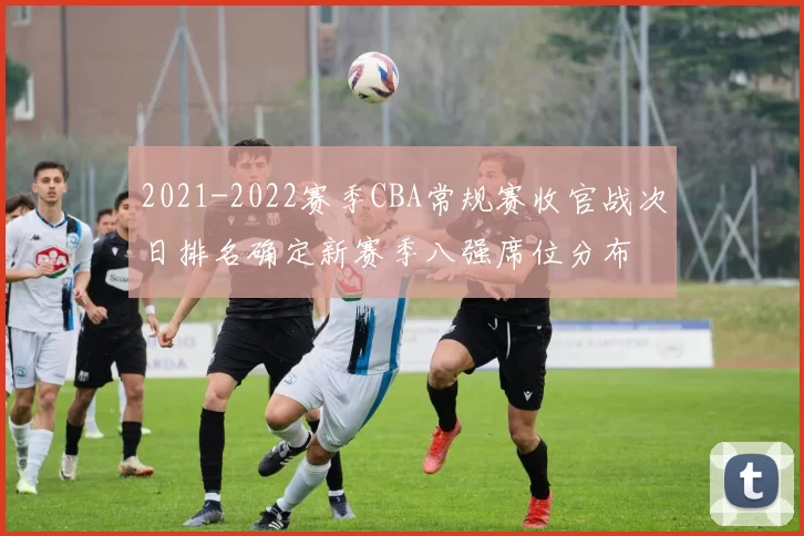 2021-2022赛季CBA常规赛收官战次日排名确定新赛季八强席位分布