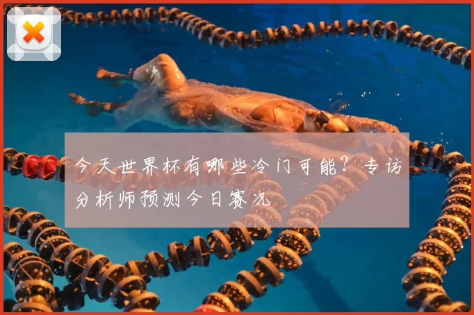 今天世界杯有哪些冷门可能?专访分析师预测今日赛况