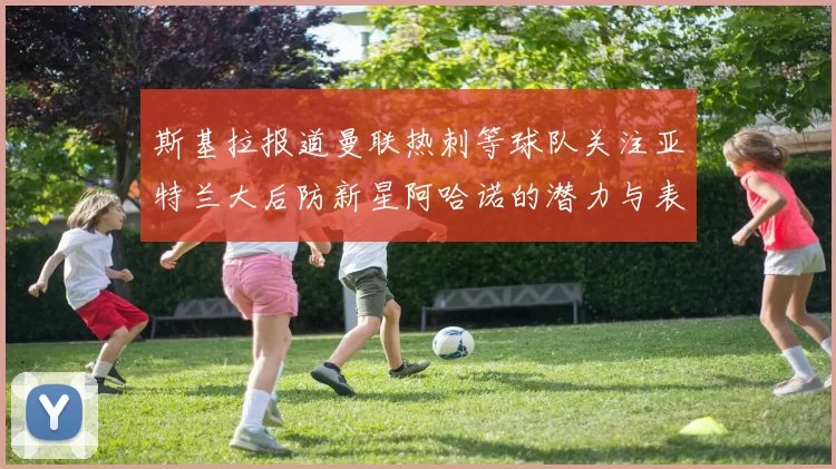 斯基拉报道曼联热刺等球队关注亚特兰大后防新星阿哈诺的潜力与表现