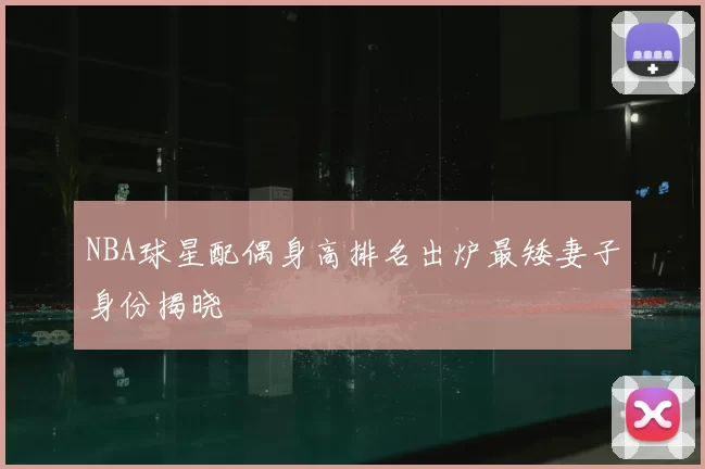 NBA球星配偶身高排名出炉最矮妻子身份揭晓