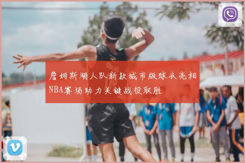 詹姆斯湖人队新款城市版球衣亮相NBA赛场助力关键战役取胜