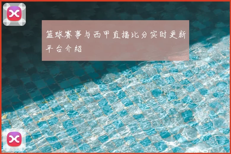 篮球赛事与西甲直播比分实时更新平台介绍