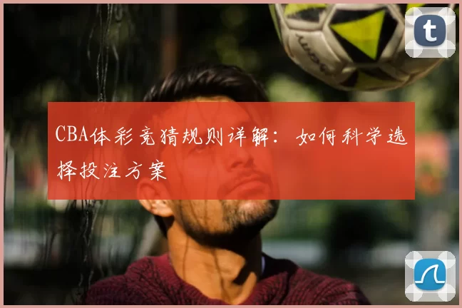CBA体彩竞猜规则详解：如何科学选择投注方案