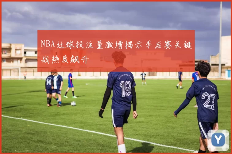 NBA让球投注量激增揭示季后赛关键战热度飙升