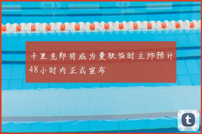 卡里克即将成为曼联临时主帅预计48小时内正式宣布