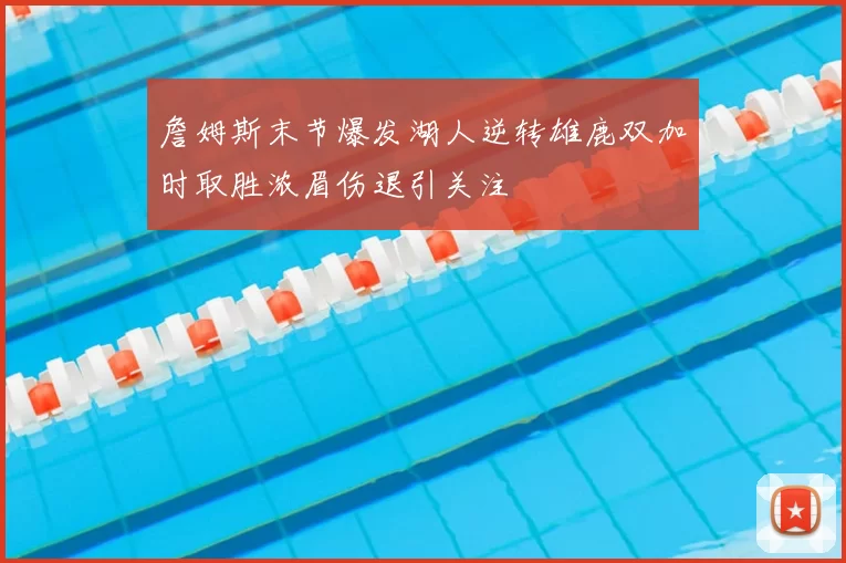 詹姆斯末节爆发湖人逆转雄鹿双加时取胜浓眉伤退引关注