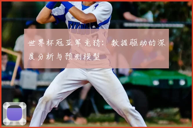 世界杯冠亚军竞猜：数据驱动的深度分析与预测模型