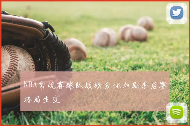 NBA常规赛球队战绩分化加剧季后赛格局生变