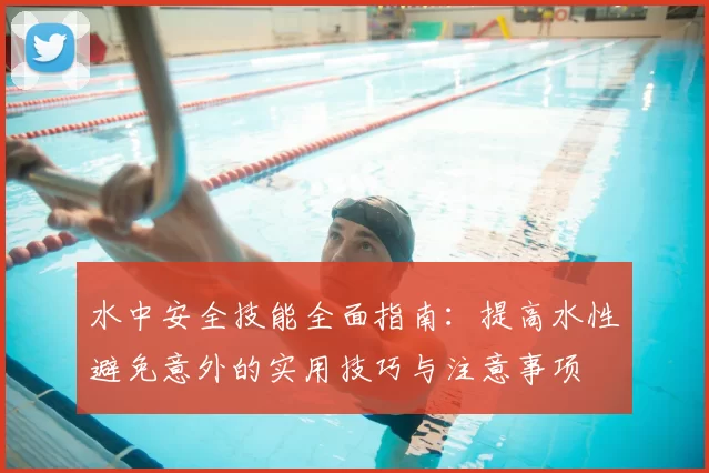 水中安全技能全面指南：提高水性避免意外的实用技巧与注意事项