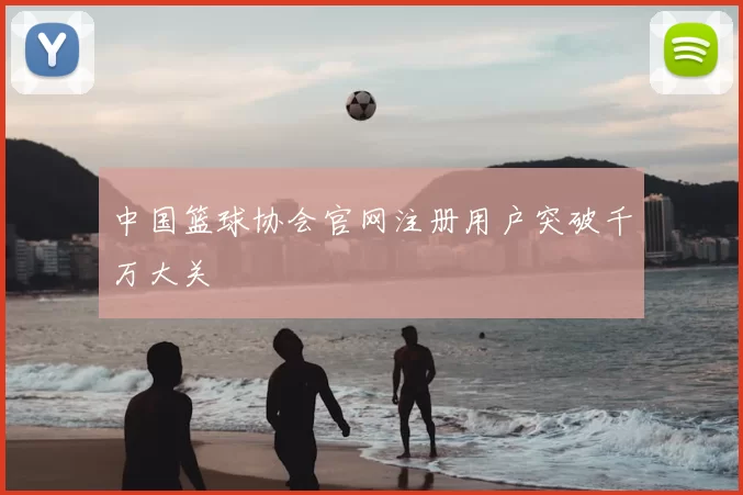 中国篮球协会官网注册用户突破千万大关