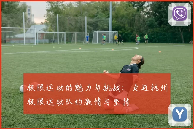 极限运动的魅力与挑战:走近杭州极限运动队的激情与坚持
