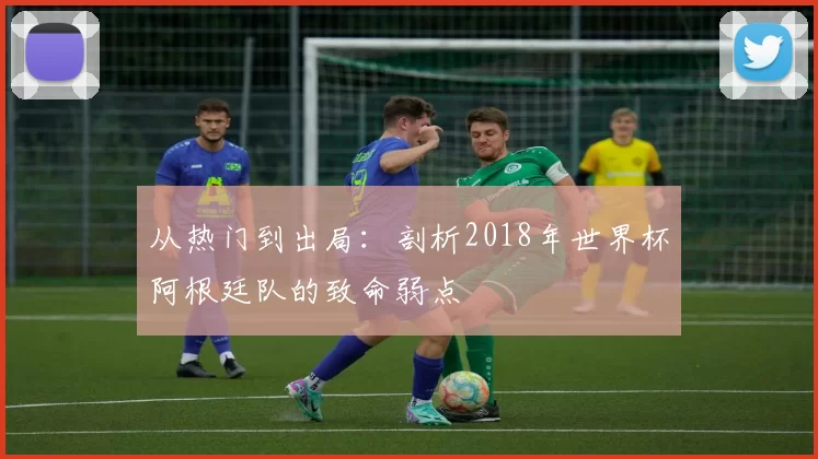 从热门到出局:剖析2018年世界杯阿根廷队的致命弱点