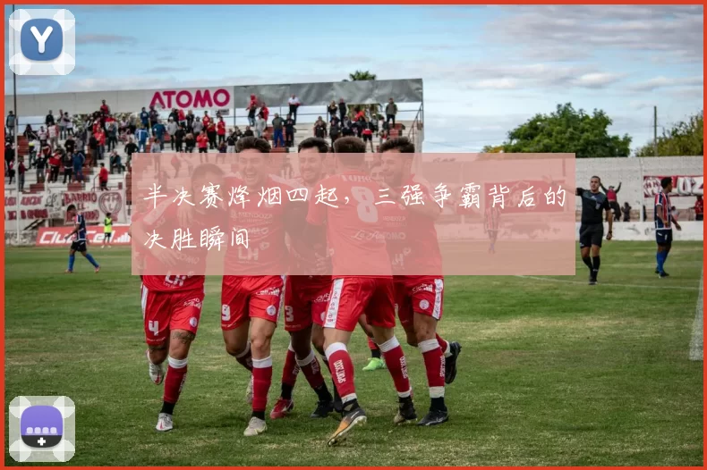 半决赛烽烟四起,三强争霸背后的决胜瞬间