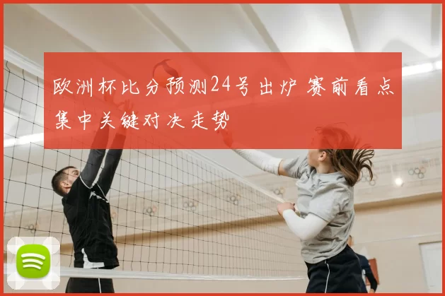欧洲杯比分预测24号出炉 赛前看点集中关键对决走势