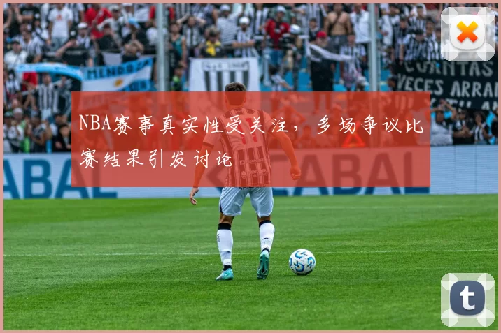 NBA赛事真实性受关注，多场争议比赛结果引发讨论