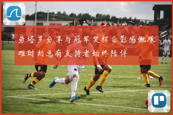 劳塔罗分享与冠军奖杯合影感慨艰难时刻总有支持者始终陪伴