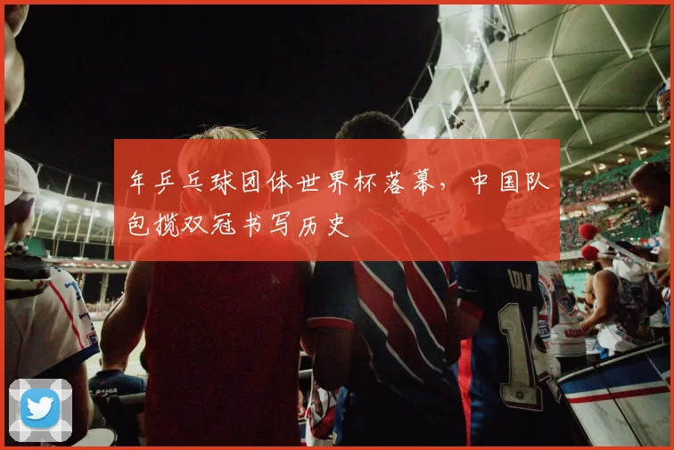 年乒乓球团体世界杯落幕,中国队包揽双冠书写历史