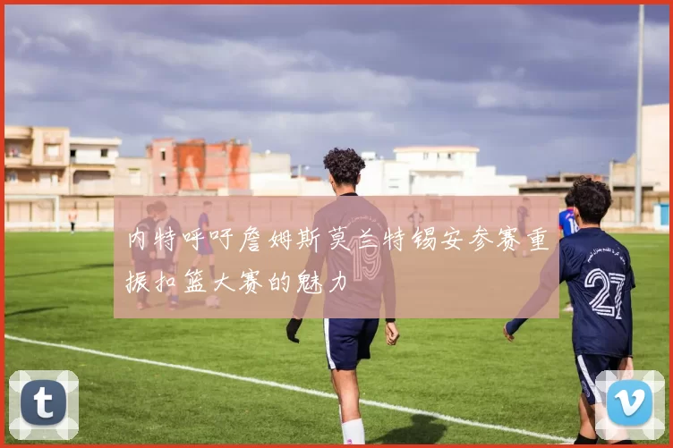 内特呼吁詹姆斯莫兰特锡安参赛重振扣篮大赛的魅力