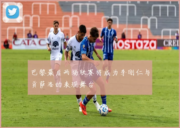 巴黎最后两场联赛将成为李刚仁与贡萨洛的表现舞台