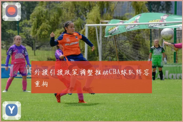 外援引援政策调整推动CBA球队阵容重构
