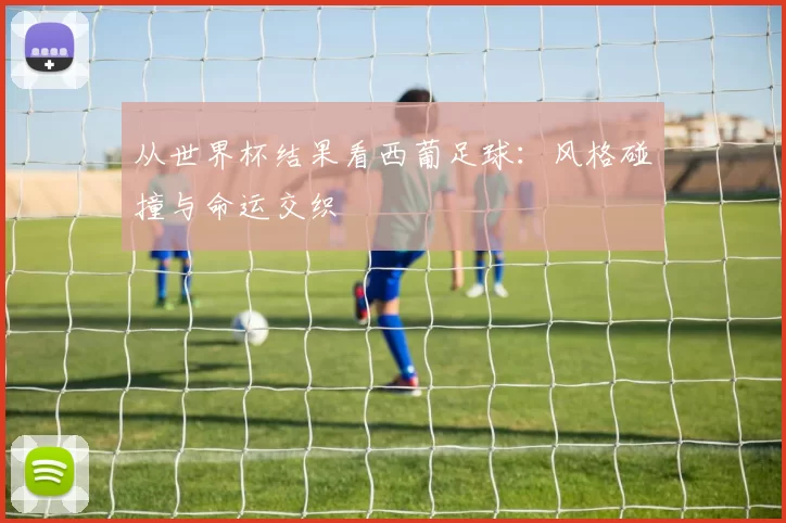 从世界杯结果看西葡足球：风格碰撞与命运交织