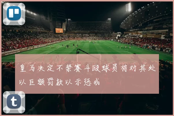 皇马决定不禁赛斗殴球员将对其处以巨额罚款以示惩戒