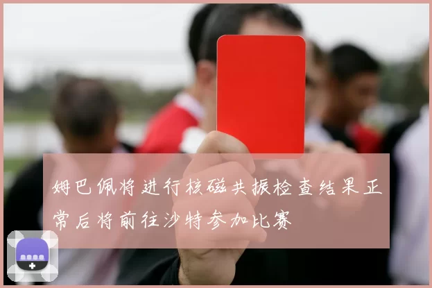 姆巴佩将进行核磁共振检查结果正常后将前往沙特参加比赛