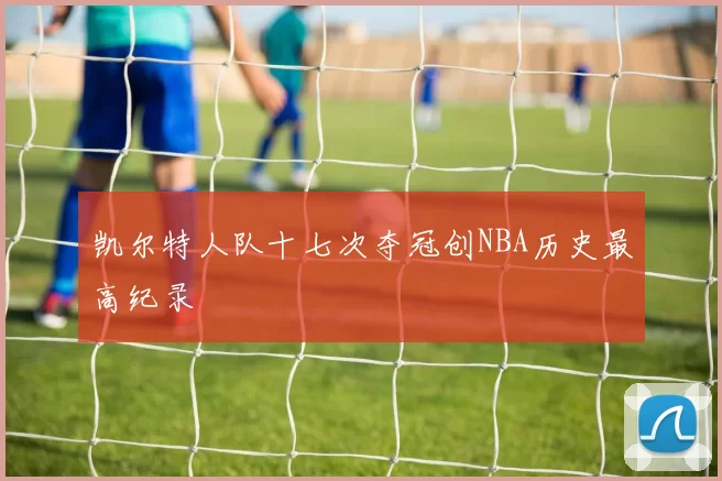 凯尔特人队十七次夺冠创NBA历史最高纪录