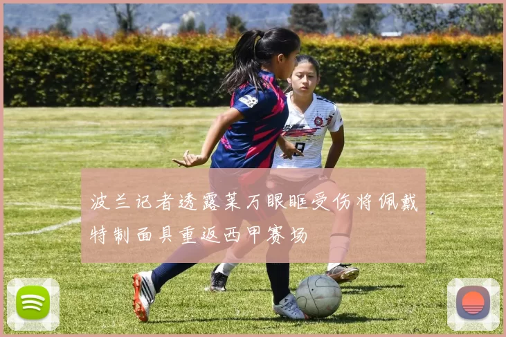 波兰记者透露莱万眼眶受伤将佩戴特制面具重返西甲赛场