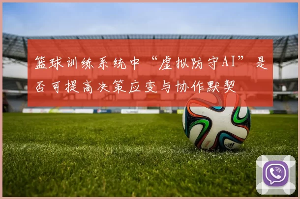 篮球训练系统中“虚拟防守AI”是否可提高决策应变与协作默契