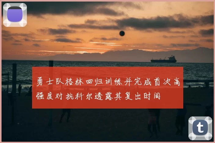 勇士队格林回归训练并完成首次高强度对抗科尔透露其复出时间
