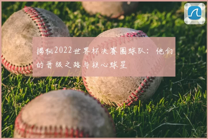 揭秘2022世界杯决赛圈球队：他们的晋级之路与核心球星