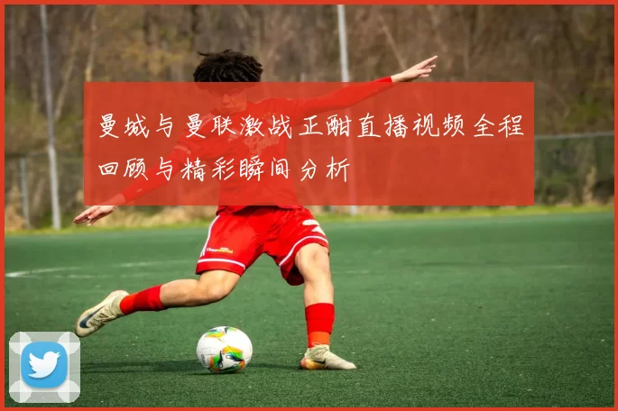 曼城与曼联激战正酣直播视频全程回顾与精彩瞬间分析