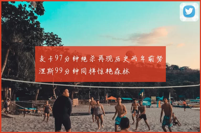 麦卡97分钟绝杀再现历史两年前努涅斯99分钟同样惊艳森林