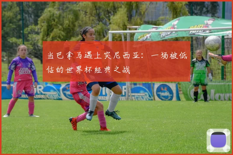当巴拿马遇上突尼西亚：一场被低估的世界杯经典之战
